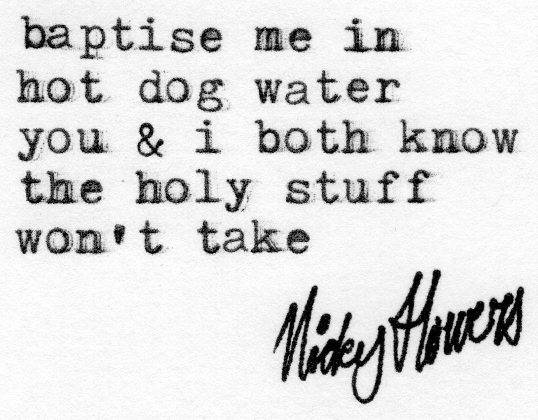 black text typed by a typewriter on white paper reading: Baptize me in hotdog water you and I both know the holy stuff won't take. Signed by Nicky Flowers.
